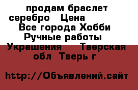 продам браслет серебро › Цена ­ 10 000 - Все города Хобби. Ручные работы » Украшения   . Тверская обл.,Тверь г.